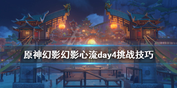 《原神》幻影心流活动第四天怎么玩？幻影心流day4挑战技巧