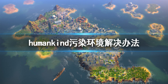 《人类》humankind污染怎么处理？污染环境解决办法