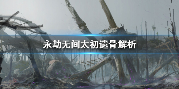 《永劫无间》什么是太初遗骨？太初遗骨解析