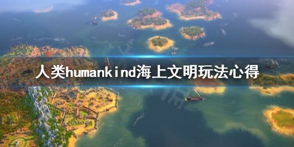 《人类》humankind海上文明怎么打？海上文明玩法心得