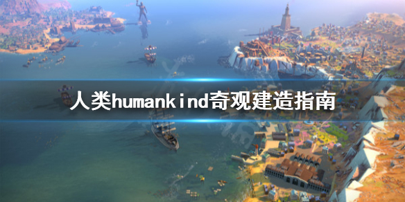 《人类》humankind奇观怎么建？奇观建造指南