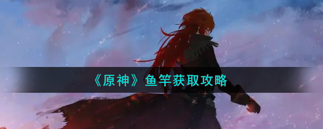 《原神》鱼竿获取攻略