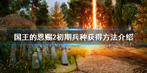 《国王的恩赐2》兵种初期怎么获得？初期兵种获得方法介绍