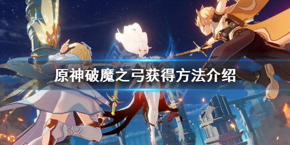 《原神》破魔之弓怎么获得？破魔之弓获得方法介绍