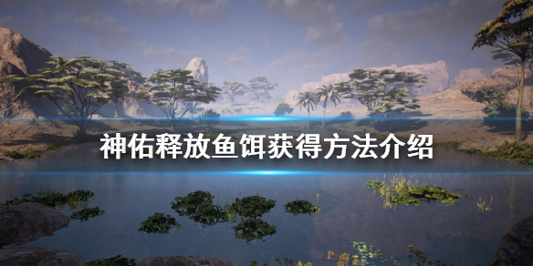 《神佑释放》鱼饵怎么获得？鱼饵获得方法介绍