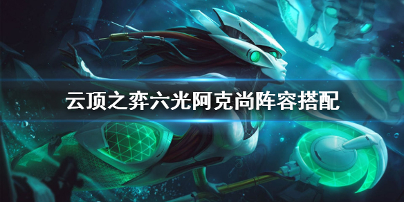 《云顶之弈》s5.5六光阿克尚怎么玩？六光阿克尚阵容搭配