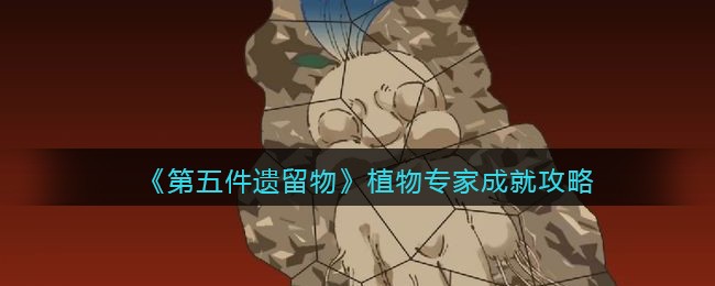 《第五件遗留物》植物专家成就攻略