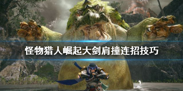 《怪物猎人崛起》大剑肩撞连招怎么用？大剑肩撞连招技巧