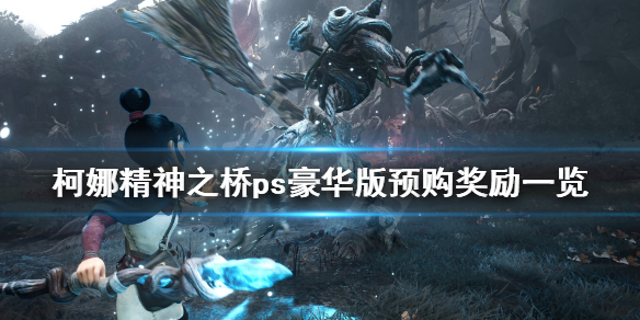 《柯娜精神之桥》ps4能玩吗？ps豪华版预购奖励一览