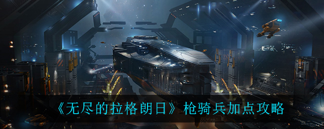 《无尽的拉格朗日》枪骑兵加点攻略