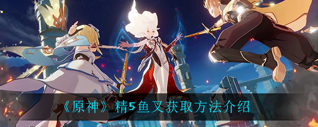 《原神》精5鱼叉获取方法介绍