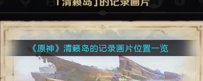 《原神》清籁岛的记录画片位置一览