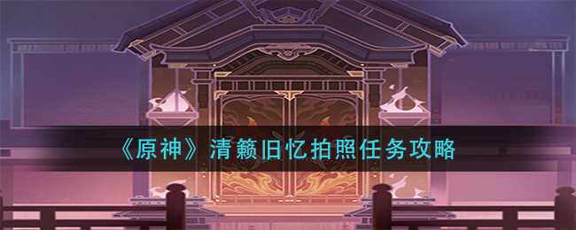 《原神》清籁旧忆拍照任务攻略