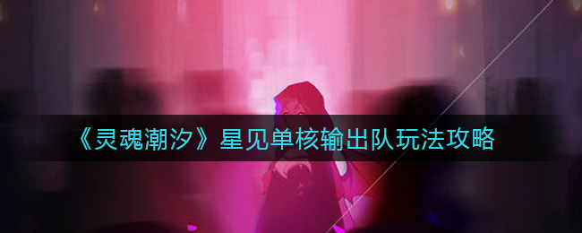 《灵魂潮汐》星见单核输出队玩法攻略