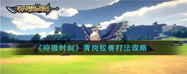《狩猎时刻》青岗蚁兽打法攻略