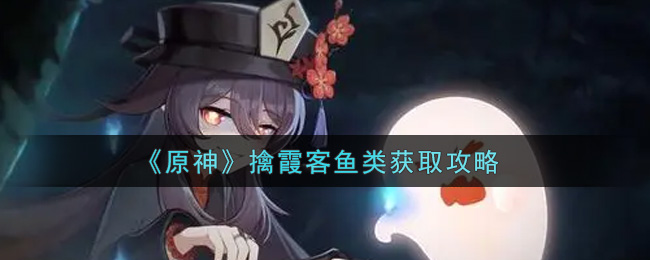 《原神》擒霞客鱼类获取攻略