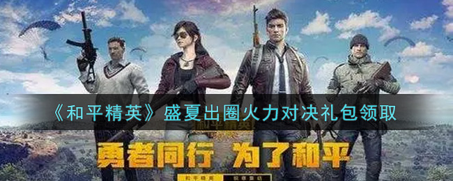 《和平精英》盛夏出圈火力对决礼包领取