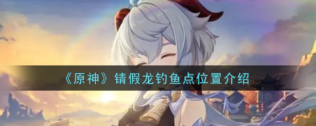 《原神》锖假龙钓鱼点位置介绍
