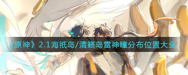 《原神》2.1海祇岛/清籁岛雷神瞳分布位置大全