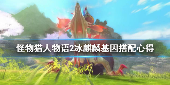 《怪物猎人物语2》冰麒麟基因怎么搭配？冰麒麟基因搭配心得