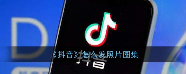 《抖音》怎么发照片图集