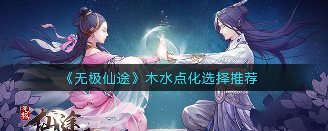 《无极仙途》木水点化选择推荐