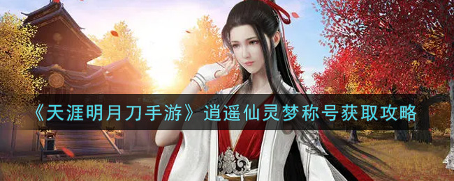 《天涯明月刀手游》逍遥仙灵梦称号获取攻略