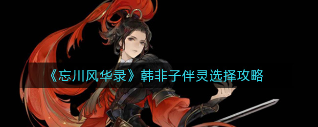 《忘川风华录》韩非子伴灵选择攻略