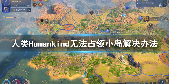 《人类》Humankind小岛无法占领怎么办？无法占领小岛解决办法