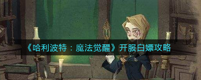 《哈利波特：魔法觉醒》开服白嫖攻略