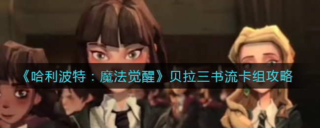 《哈利波特：魔法觉醒》贝拉三书流卡组攻略
