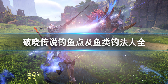 《破晓传说》钓鱼点及鱼类汇总 钓鱼点及鱼类钓法大全