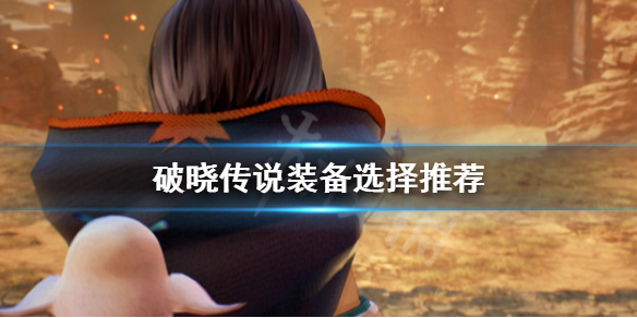 《破晓传说》装备怎么选择？装备选择推荐