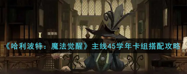 《哈利波特：魔法觉醒》主线45学年卡组搭配攻略