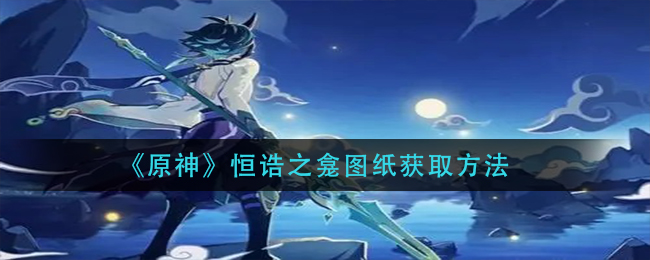 《原神》恒诰之龛图纸获取方法