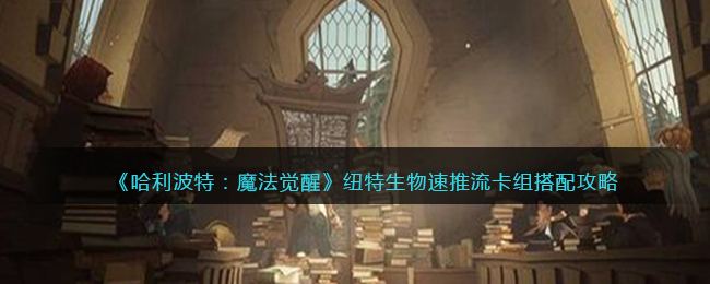 《哈利波特：魔法觉醒》纽特生物速推流卡组搭配攻略
