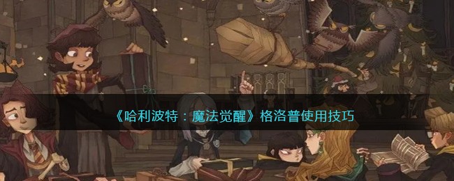 《哈利波特：魔法觉醒》格洛普使用技巧