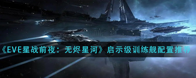 《EVE星战前夜：无烬星河》启示级训练舰配置推荐