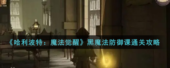 《哈利波特：魔法觉醒》黑魔法防御课通关攻略