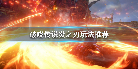 《破晓传说》炎之刃怎么用？炎之刃玩法推荐