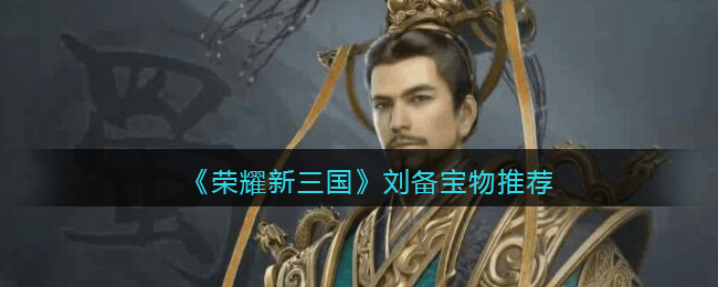 《荣耀新三国》刘备宝物推荐