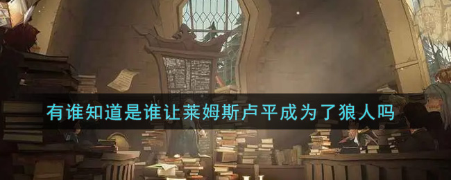 《哈利波特：魔法觉醒》有谁知道是谁让莱姆斯卢平成为了狼人吗
