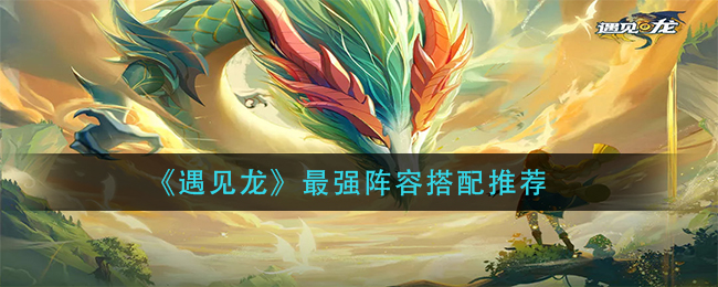 《遇见龙》最强阵容搭配推荐