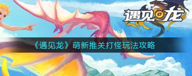 《遇见龙》萌新推关打怪玩法攻略