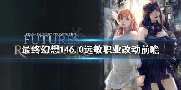 《最终幻想14》6.0远敏职业改动有什么？6.0远敏职业改动前瞻
