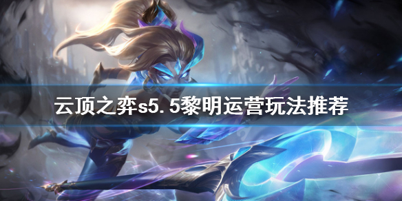 《云顶之弈》s5.5黎明阵容怎么运营？s5.5黎明运营玩法推荐