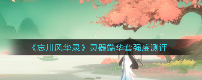 《忘川风华录》灵器端华套强度测评