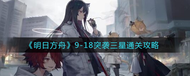 《明日方舟》9-18突袭三星通关攻略