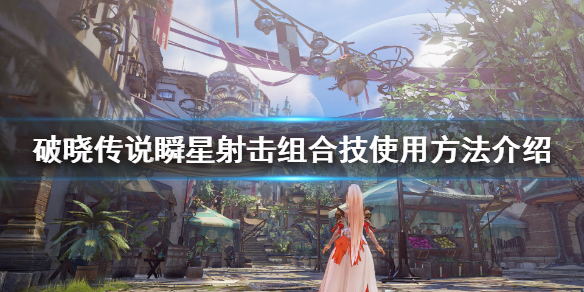 《破晓传说》瞬星射击怎么放？瞬星射击组合技使用方法介绍
