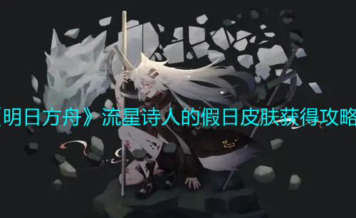 《明日方舟》流星诗人的假日皮肤获得攻略